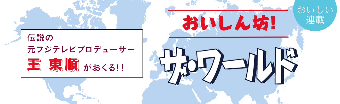 伝説の元フジテレビプロデューサー 王東順がおくる！！　おいしん坊！ザ・ワールド