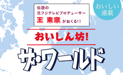 伝説の元フジテレビプロデューサー 王東順がおくる！！　おいしん坊！ザ・ワールド