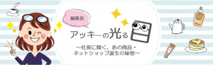 編集長アッキ－の光る目～社長に聞く、あの商品・ネットショップ誕生の秘密～